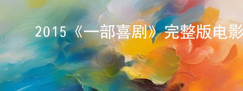 查代华的动漫综艺大全,2015《一部喜剧》完整版电影/在线观看/百度云-美剧天堂